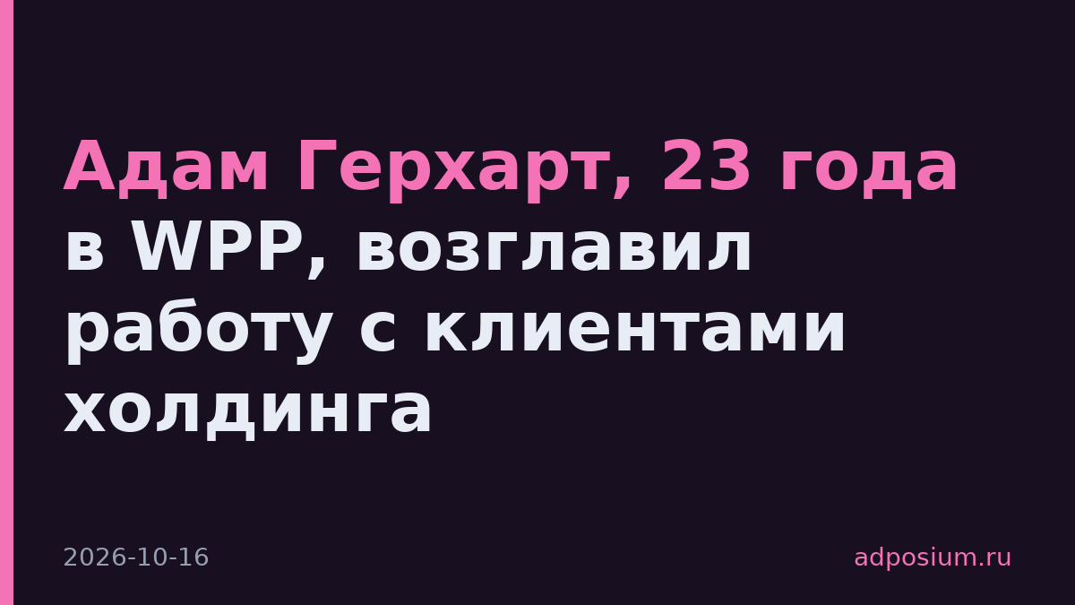 Адам Герхарт, 23 года в WPP, возглавил работу с клиентами холдинга