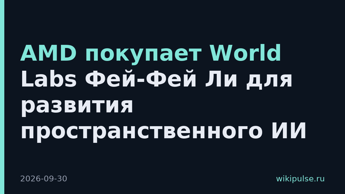 AMD покупает World Labs Фей-Фей Ли для развития пространственного ИИ