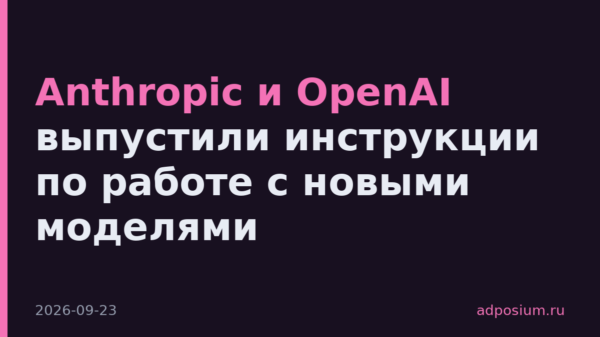Anthropic и OpenAI выпустили инструкции по работе с новыми моделями