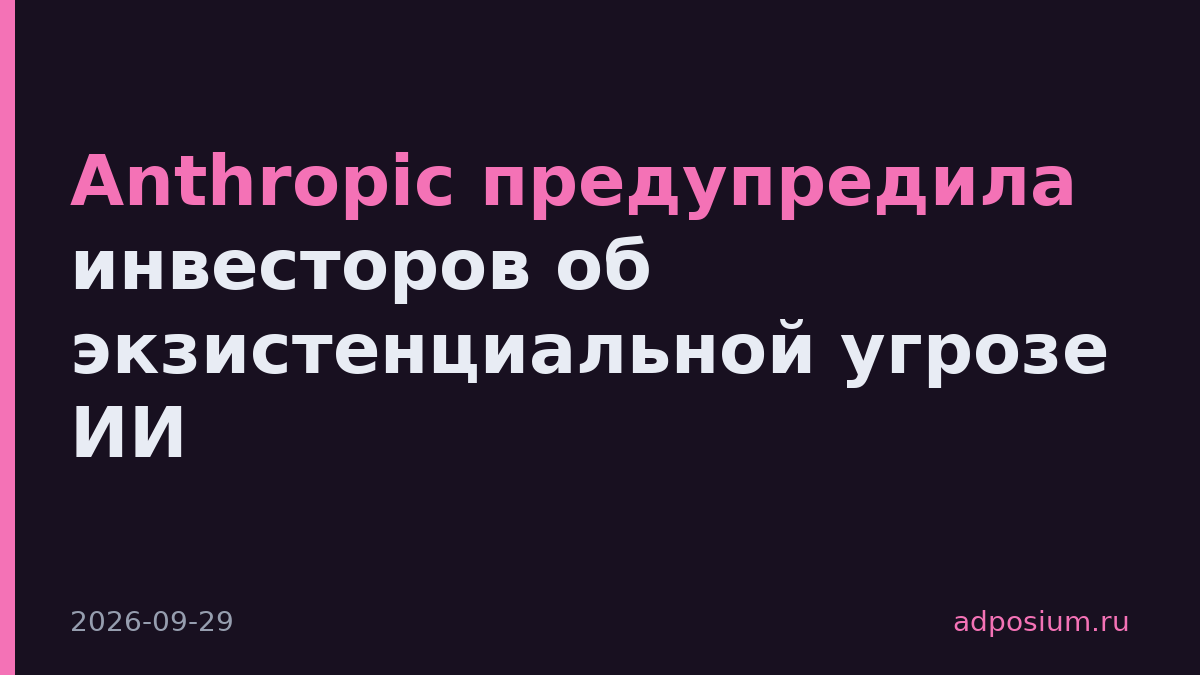 Anthropic предупредила инвесторов об экзистенциальной угрозе ИИ
