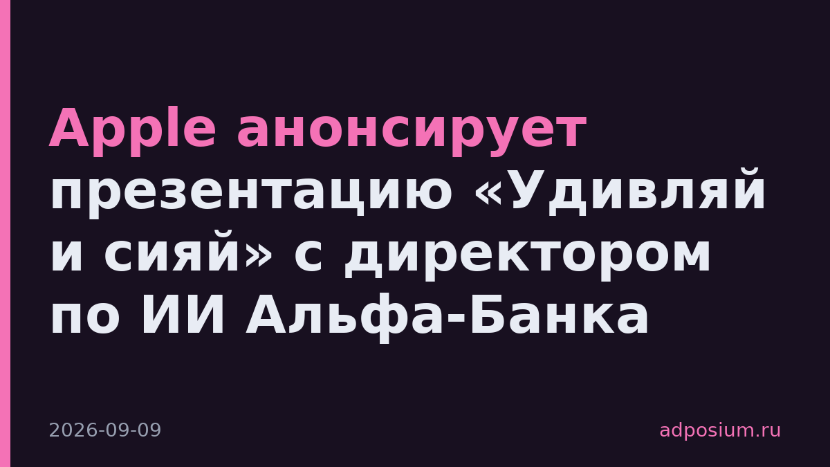 Apple анонсирует презентацию «Удивляй и сияй» с директором по ИИ Альфа-Банка