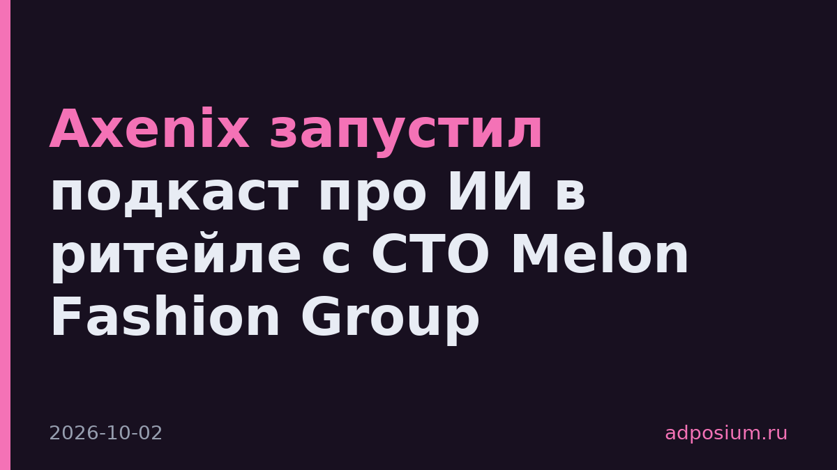 Axenix запустил подкаст про ИИ в ритейле с CTO Melon Fashion Group