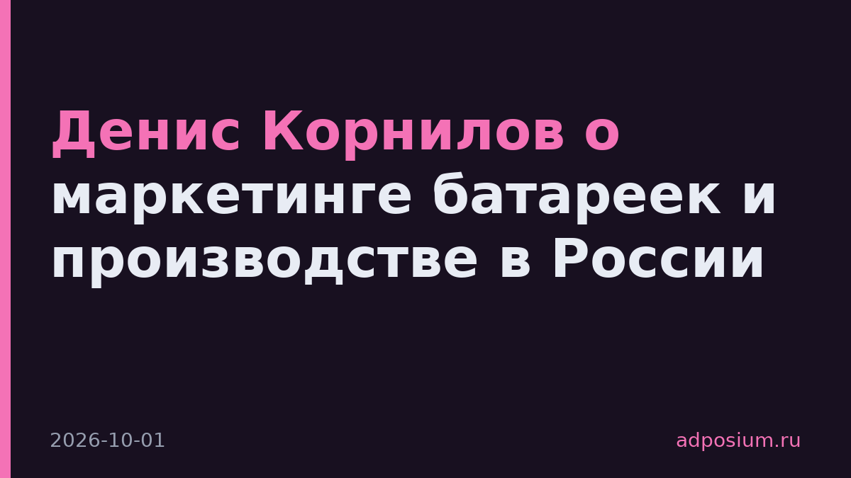 Денис Корнилов о маркетинге батареек и производстве в России