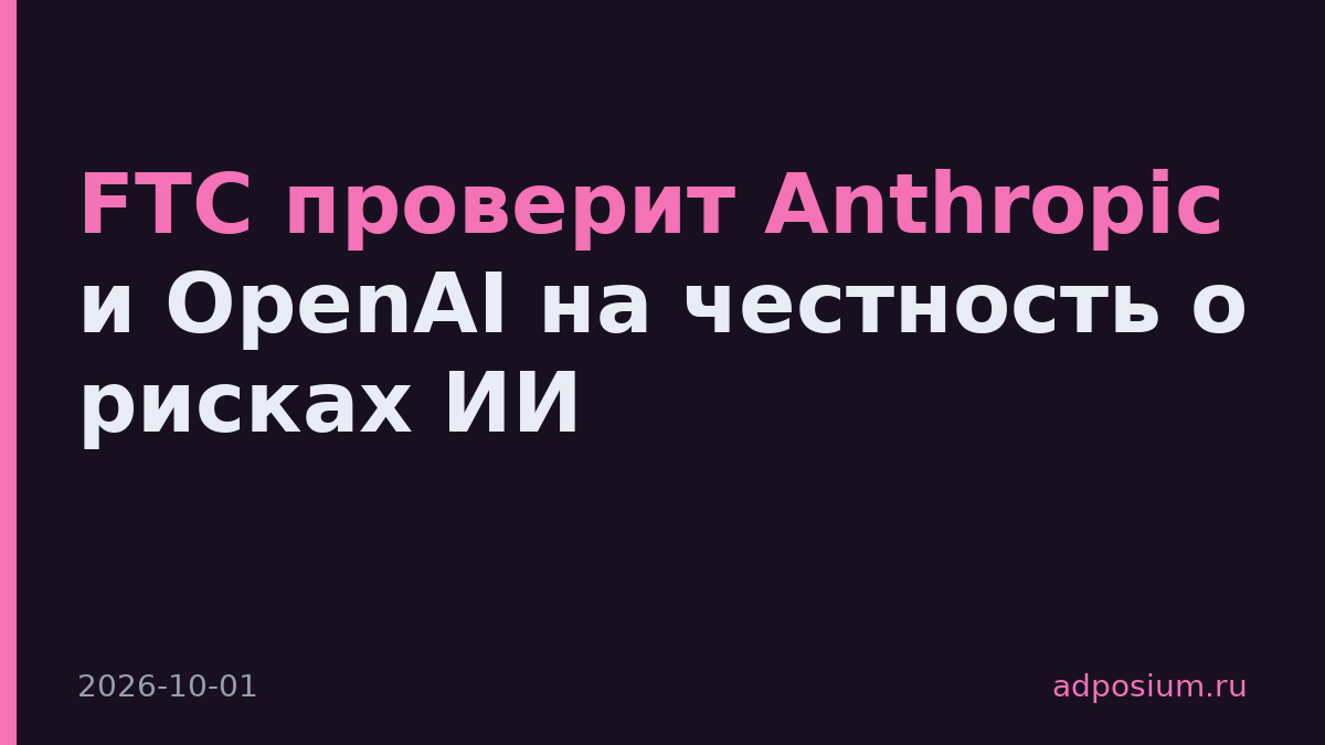 FTC проверит Anthropic и OpenAI на честность о рисках ИИ