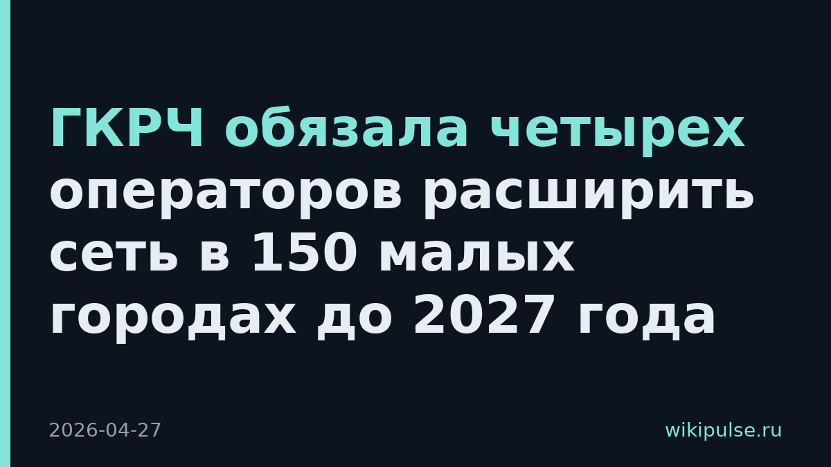 ГКРЧ обязала четырех операторов расширить сеть в 150 малых городах до 2027 года