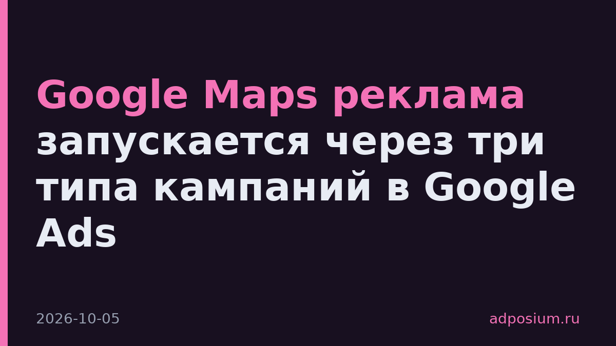 Google Maps реклама запускается через три типа кампаний в Google Ads