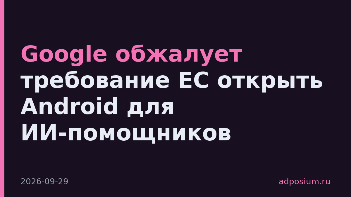 Google обжалует требование ЕС открыть Android для ИИ-помощников