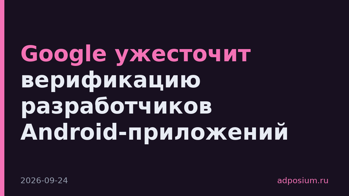 Google ужесточит верификацию разработчиков Android-приложений