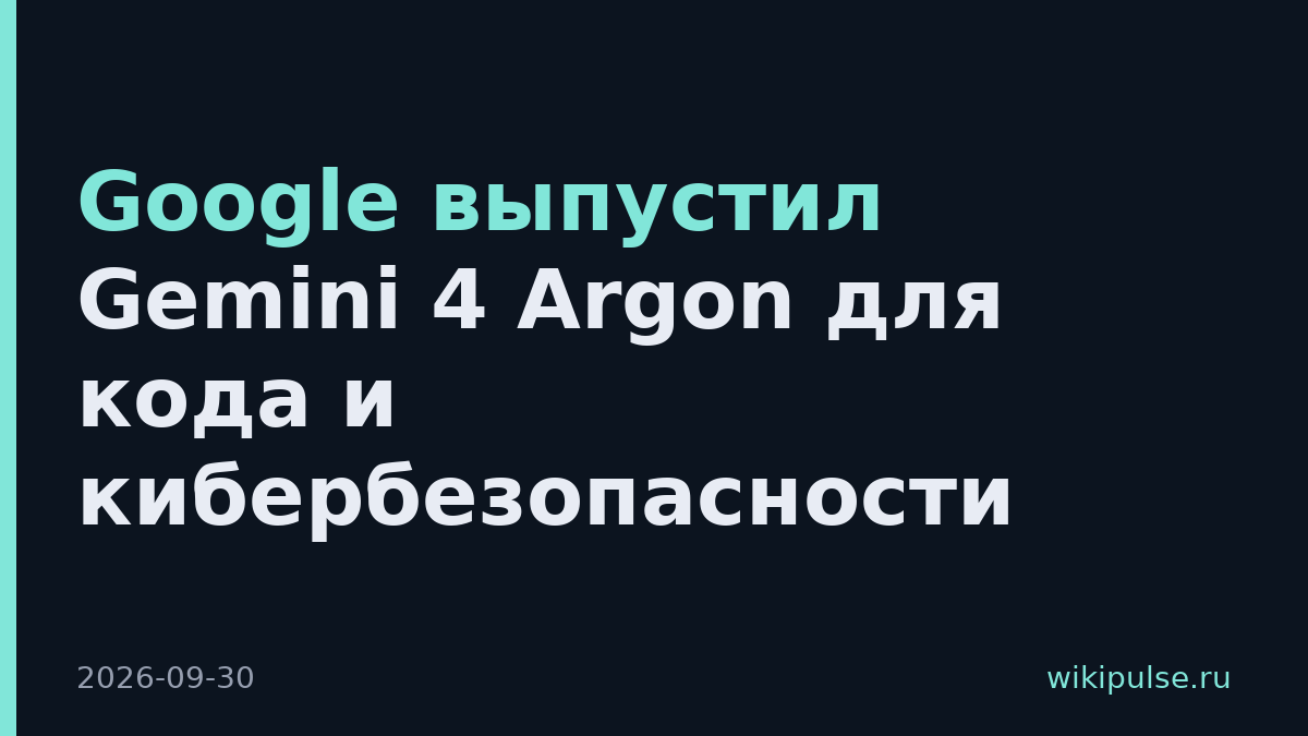 Google выпустил Gemini 4 Argon для кода и кибербезопасности