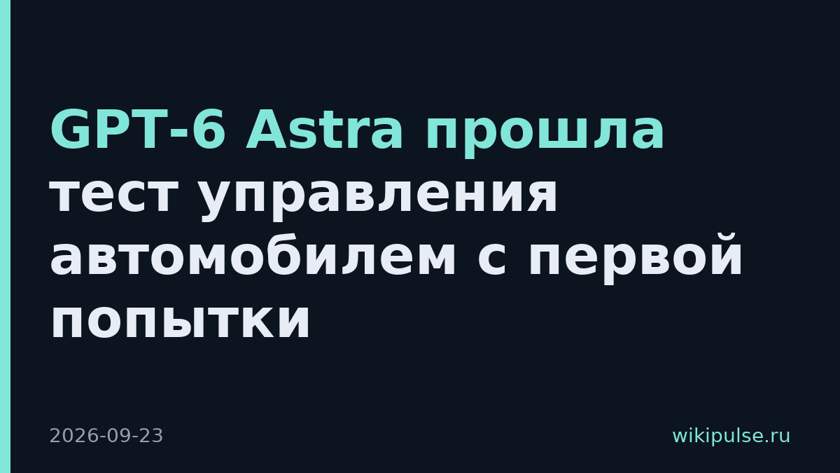 GPT-6 Astra прошла тест управления автомобилем с первой попытки