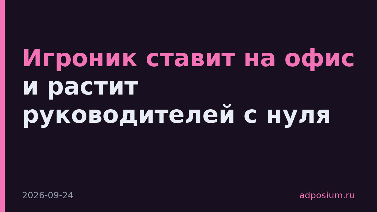 Игроник ставит на офис и растит руководителей с нуля