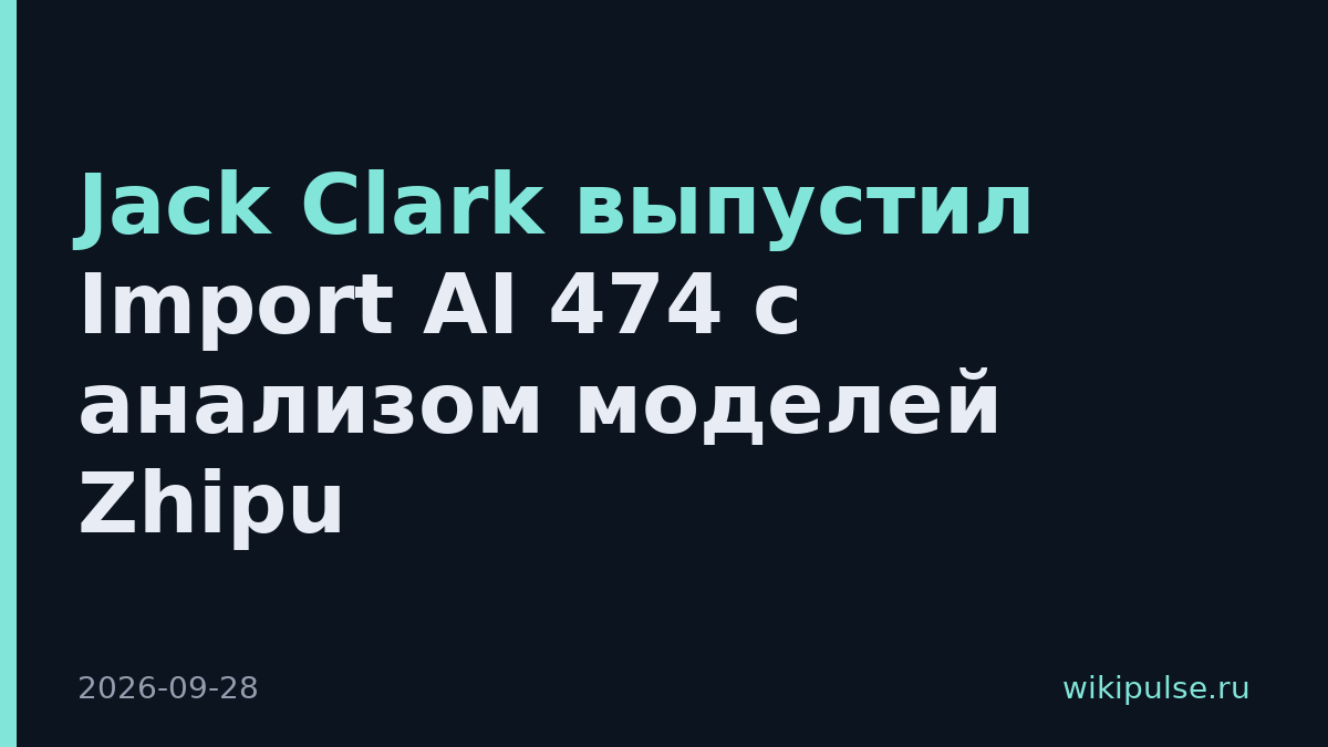 Jack Clark выпустил Import AI 474 с анализом моделей Zhipu