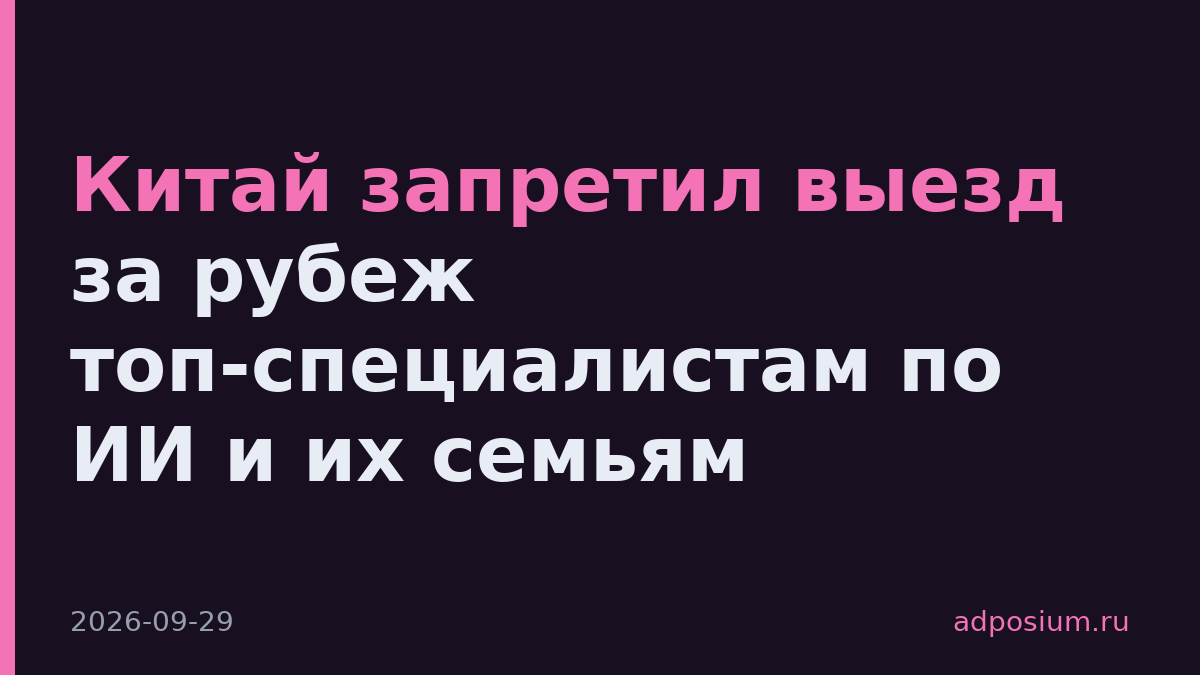 Китай запретил выезд за рубеж топ-специалистам по ИИ и их семьям