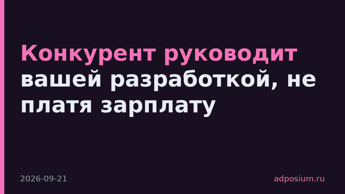 Конкурент руководит вашей разработкой, не платя зарплату