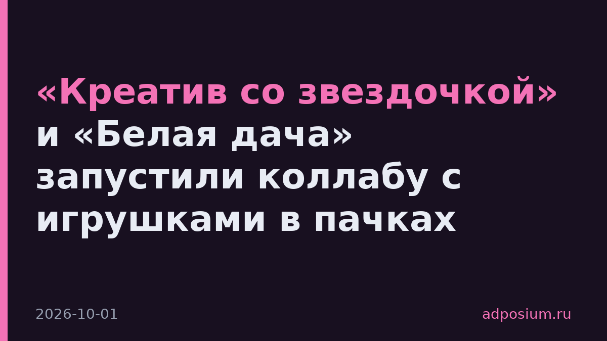«Креатив со звездочкой» и «Белая дача» запустили коллабу с игрушками в пачках