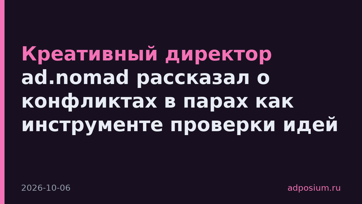 Креативный директор ad.nomad рассказал о конфликтах в парах как инструменте проверки идей