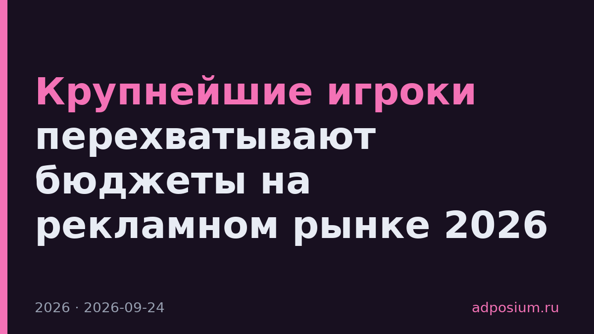 Крупнейшие игроки перехватывают бюджеты на рекламном рынке 2026