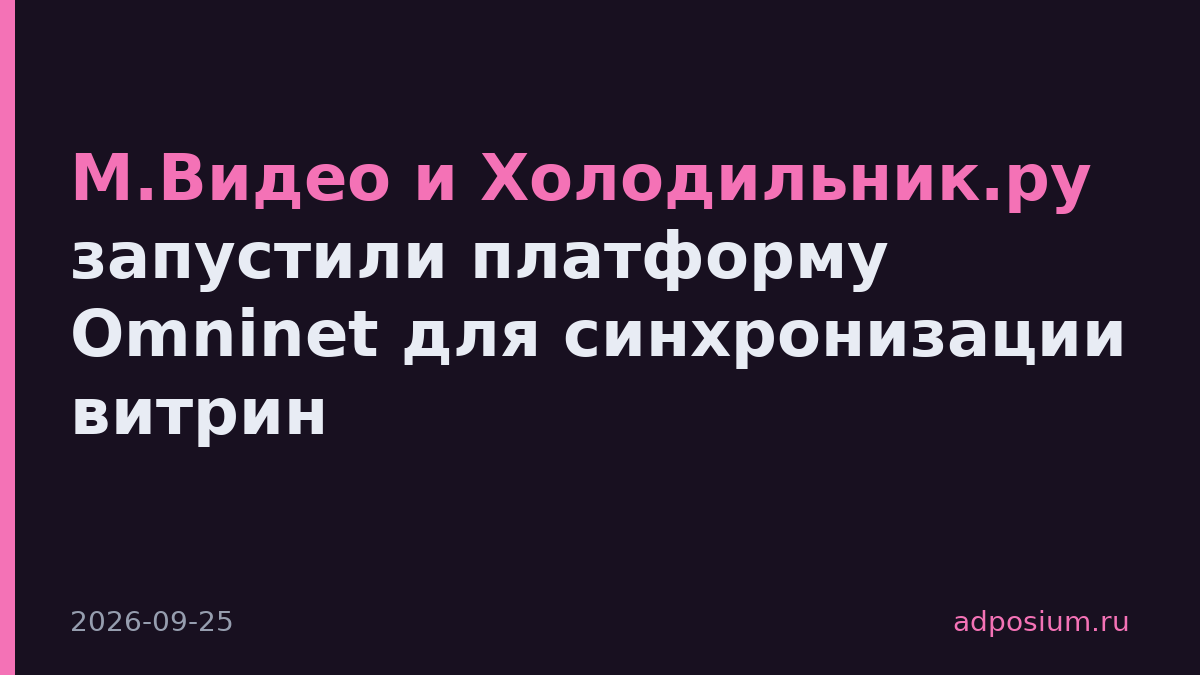 М.Видео и Холодильник.ру запустили платформу Omninet для синхронизации витрин