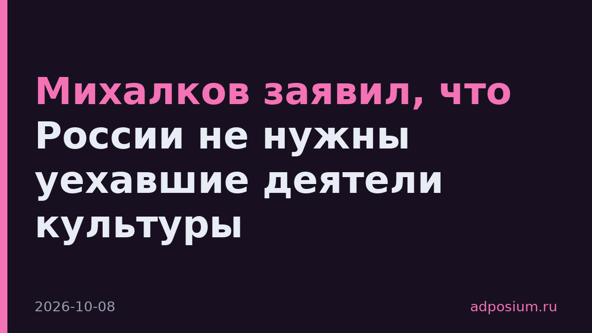 Михалков заявил, что России не нужны уехавшие деятели культуры