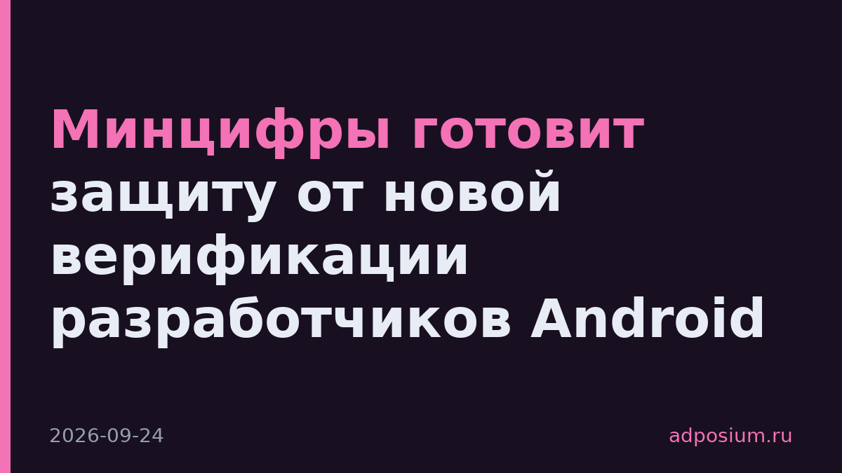 Минцифры готовит защиту от новой верификации разработчиков Android