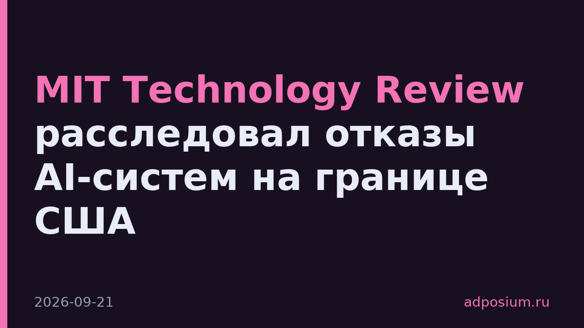 MIT Technology Review расследовал отказы AI-систем на границе США