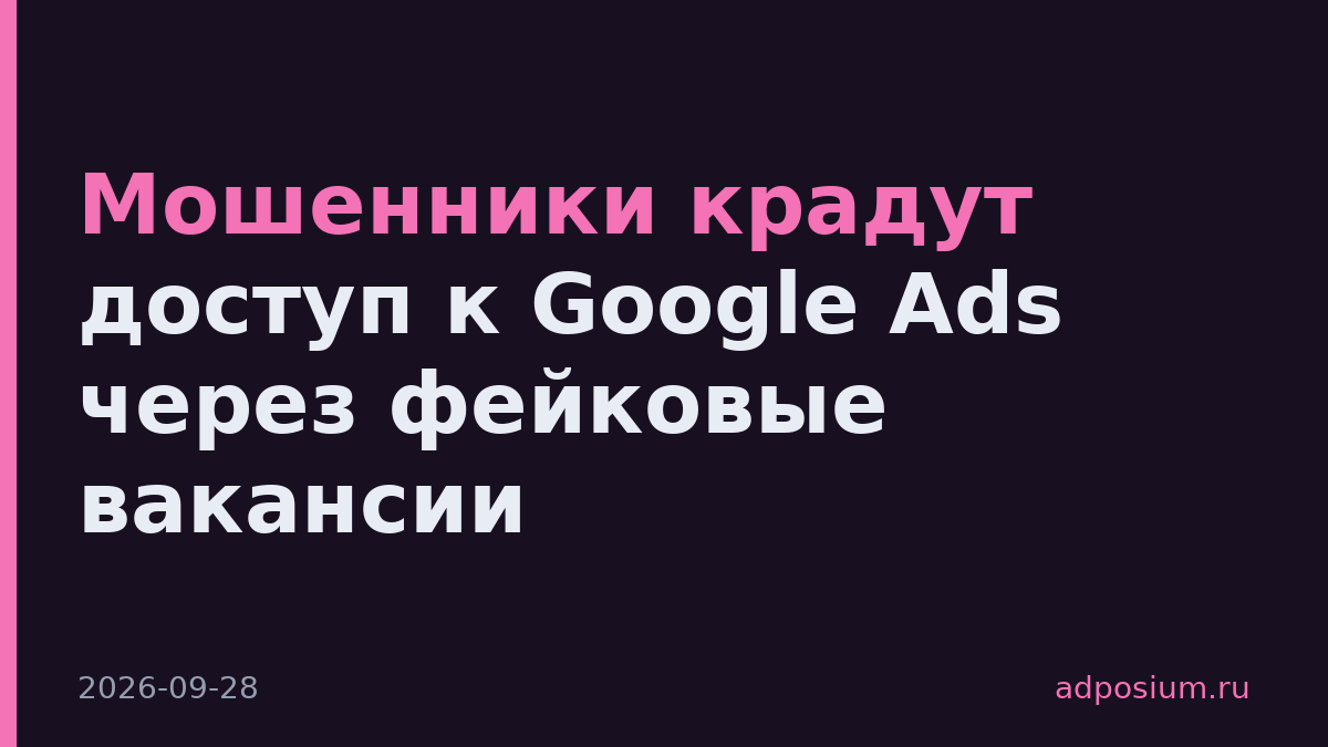 Мошенники крадут доступ к Google Ads через фейковые вакансии