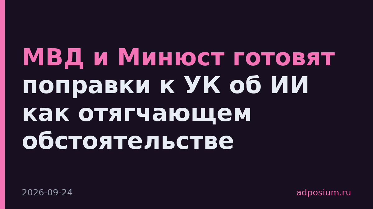 МВД и Минюст готовят поправки к УК об ИИ как отягчающем обстоятельстве