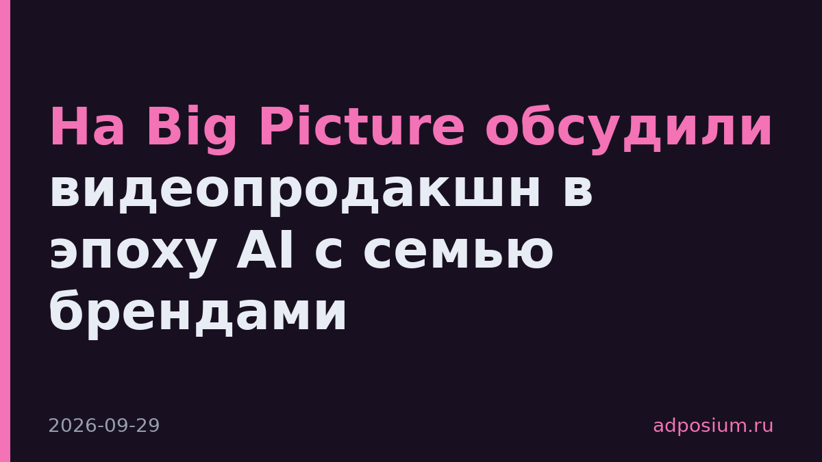 На Big Picture обсудили видеопродакшн в эпоху AI с семью брендами