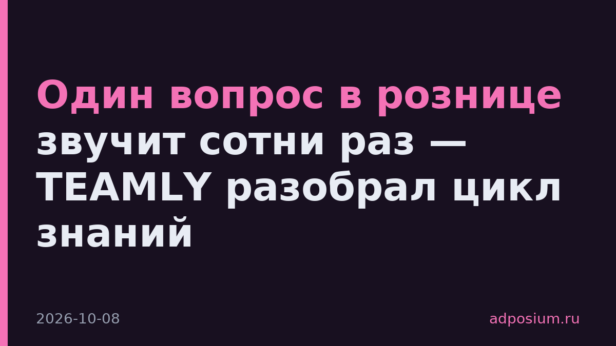 Один вопрос в рознице звучит сотни раз — TEAMLY разобрал цикл знаний