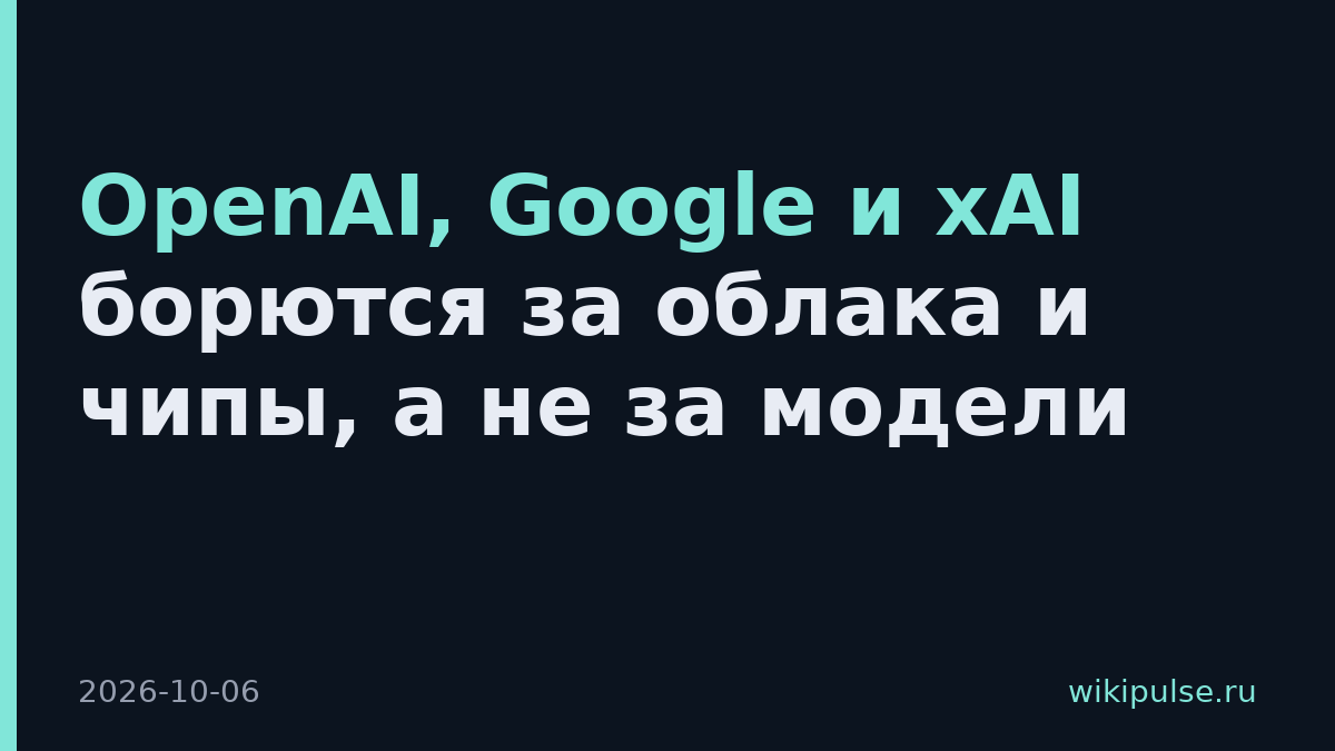 OpenAI, Google и xAI борются за облака и чипы, а не за модели