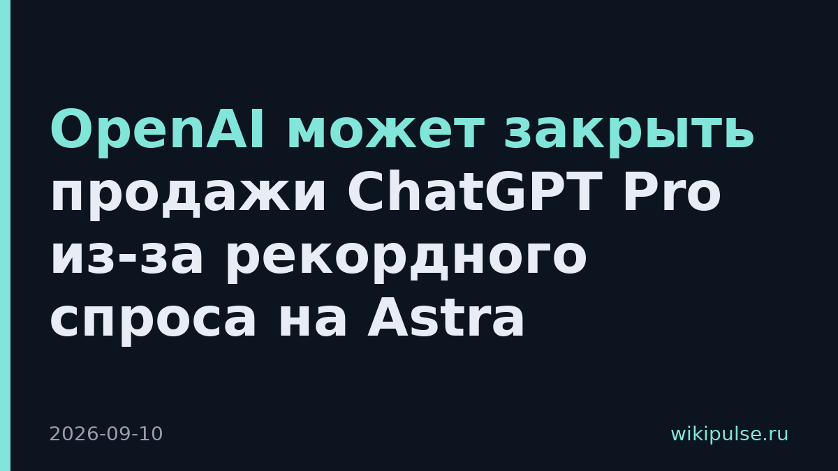 OpenAI может закрыть продажи ChatGPT Pro из-за рекордного спроса на Astra