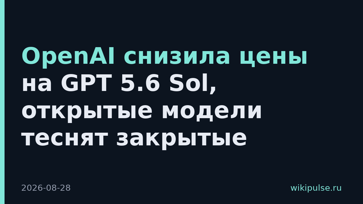 OpenAI снизила цены на GPT 5.6 Sol, открытые модели теснят закрытые