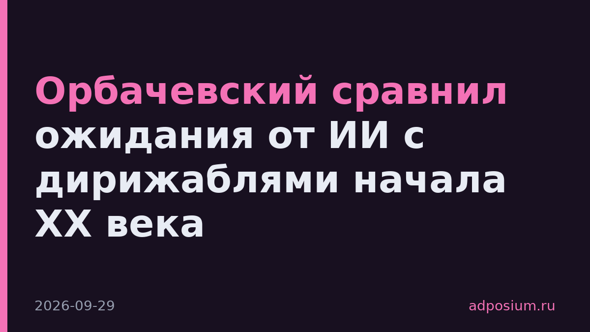 Орбачевский сравнил ожидания от ИИ с дирижаблями начала XX века