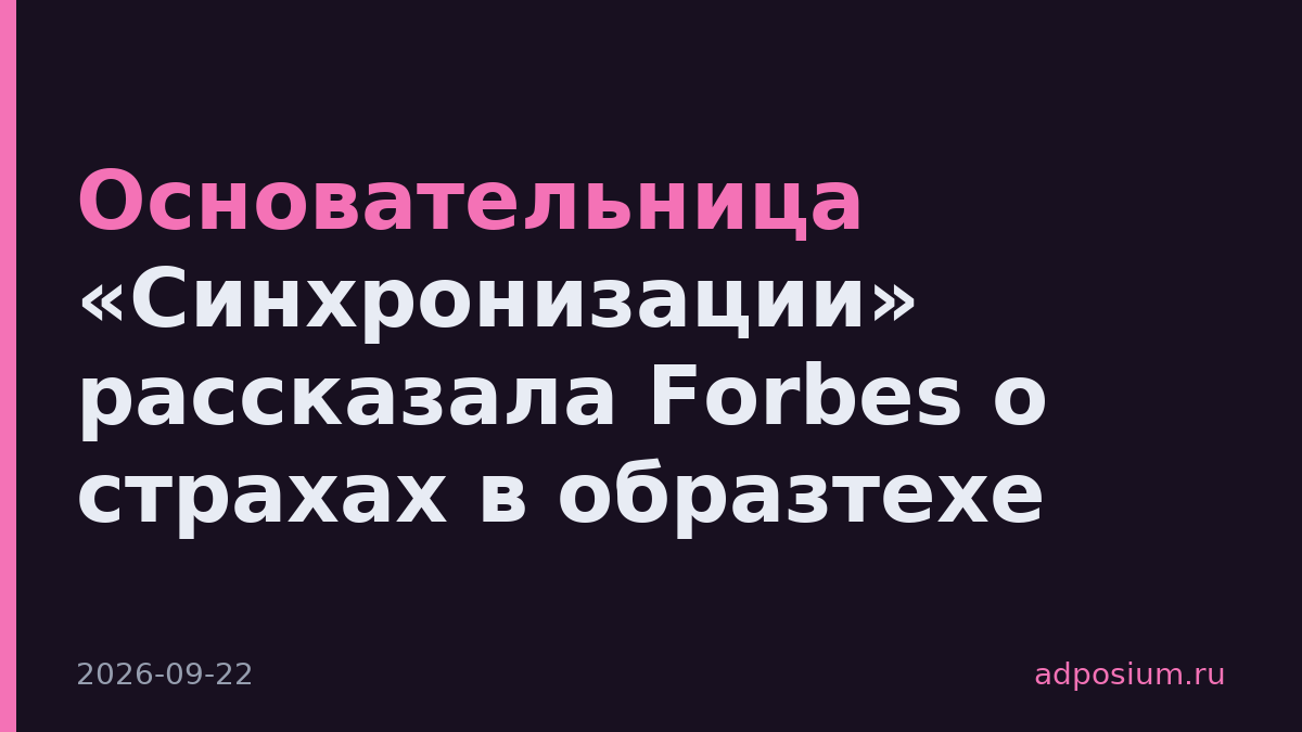 Основательница «Синхронизации» рассказала Forbes о страхах в образтехе