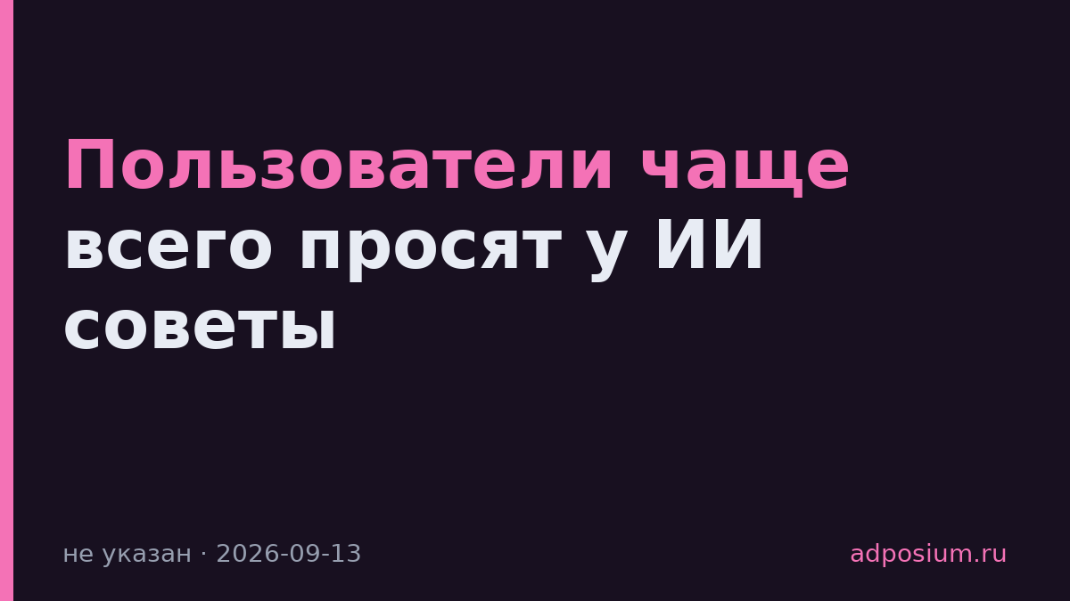Пользователи чаще всего просят у ИИ советы