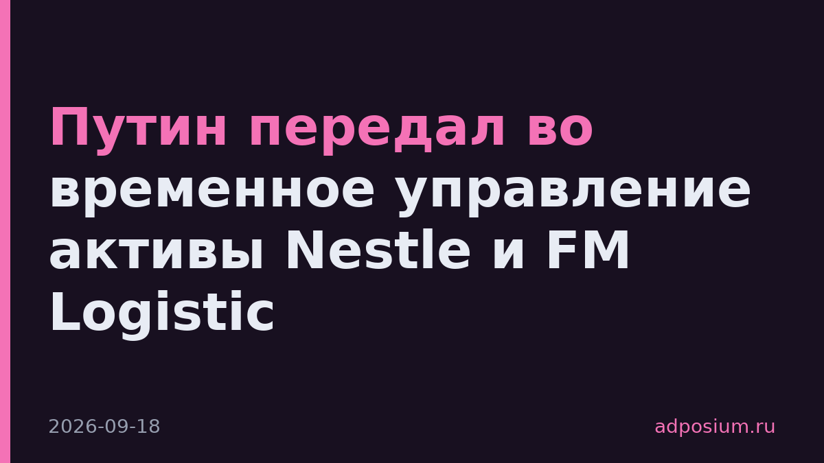 Путин передал во временное управление активы Nestle и FM Logistic