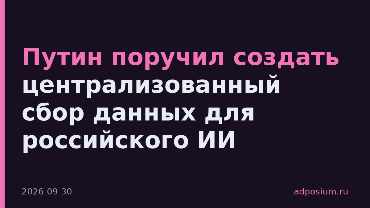 Путин поручил создать централизованный сбор данных для российского ИИ