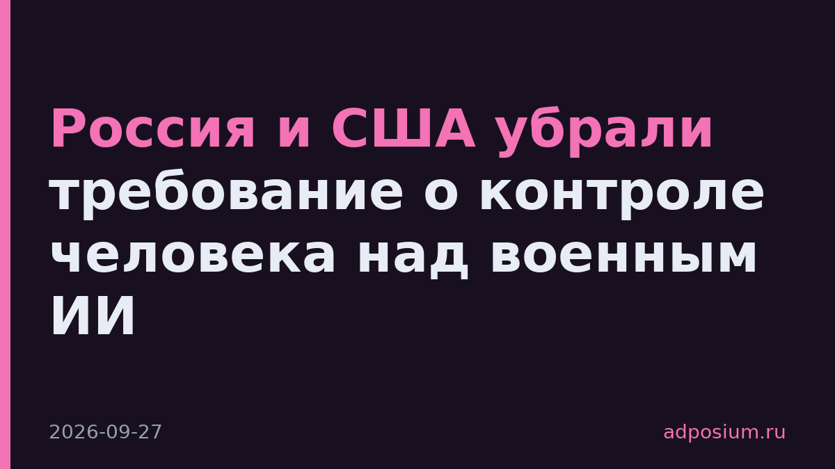Россия и США убрали требование о контроле человека над военным ИИ