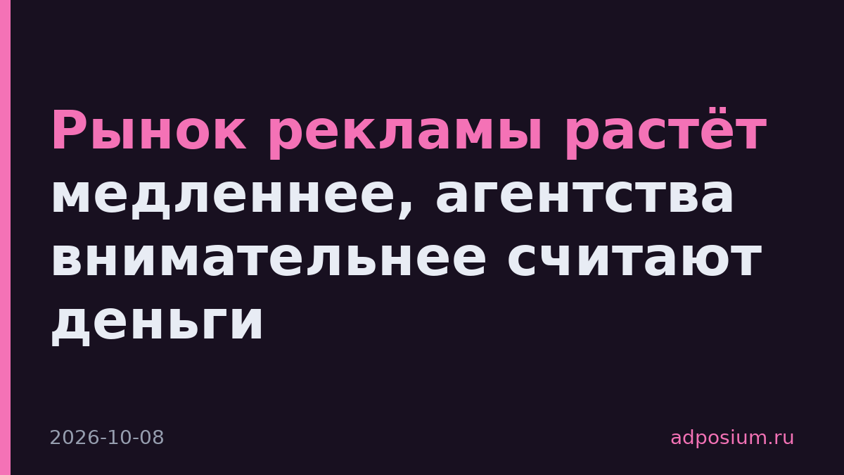 Рынок рекламы растёт медленнее, агентства внимательнее считают деньги