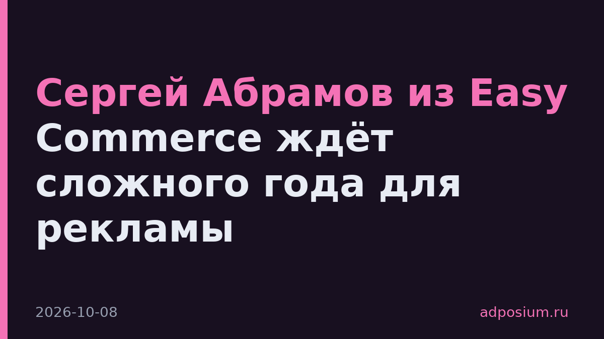 Сергей Абрамов из Easy Commerce ждёт сложного года для рекламы