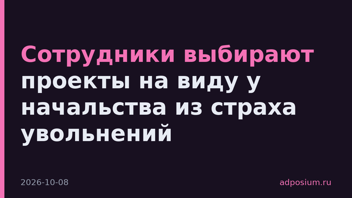 Сотрудники выбирают проекты на виду у начальства из страха увольнений