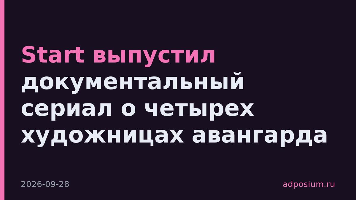 Start выпустил документальный сериал о четырех художницах авангарда