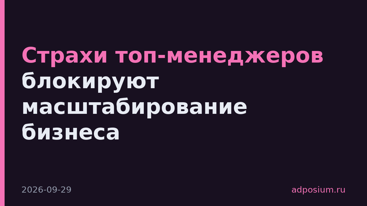 Страхи топ-менеджеров блокируют масштабирование бизнеса