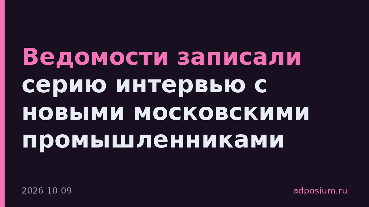 Ведомости записали серию интервью с новыми московскими промышленниками