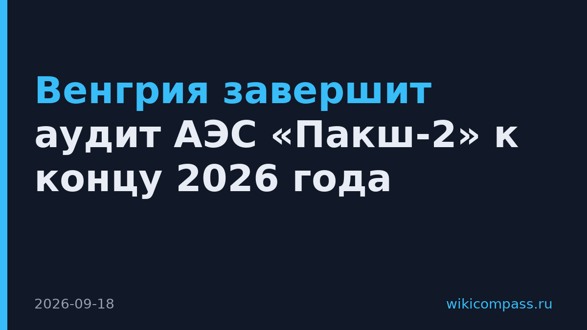 Венгрия завершит аудит АЭС «Пакш-2» к концу 2026 года