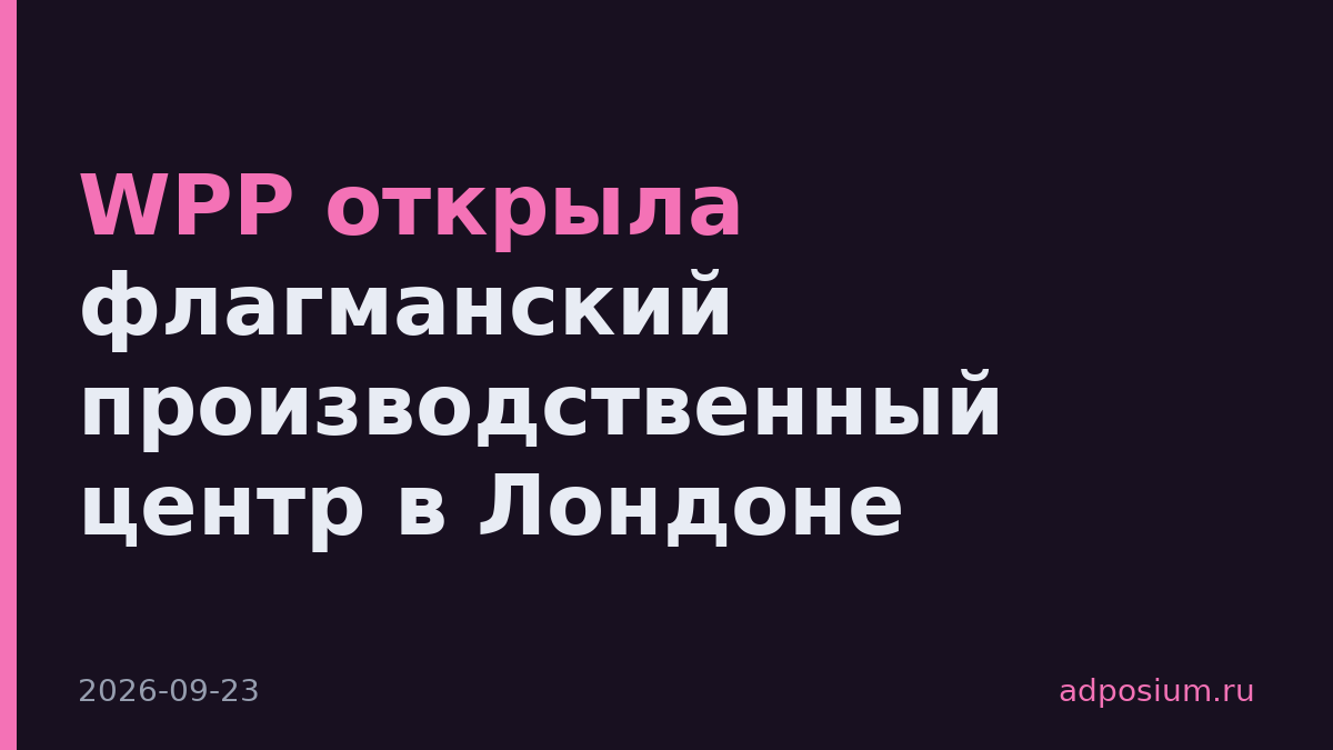 WPP открыла флагманский производственный центр в Лондоне