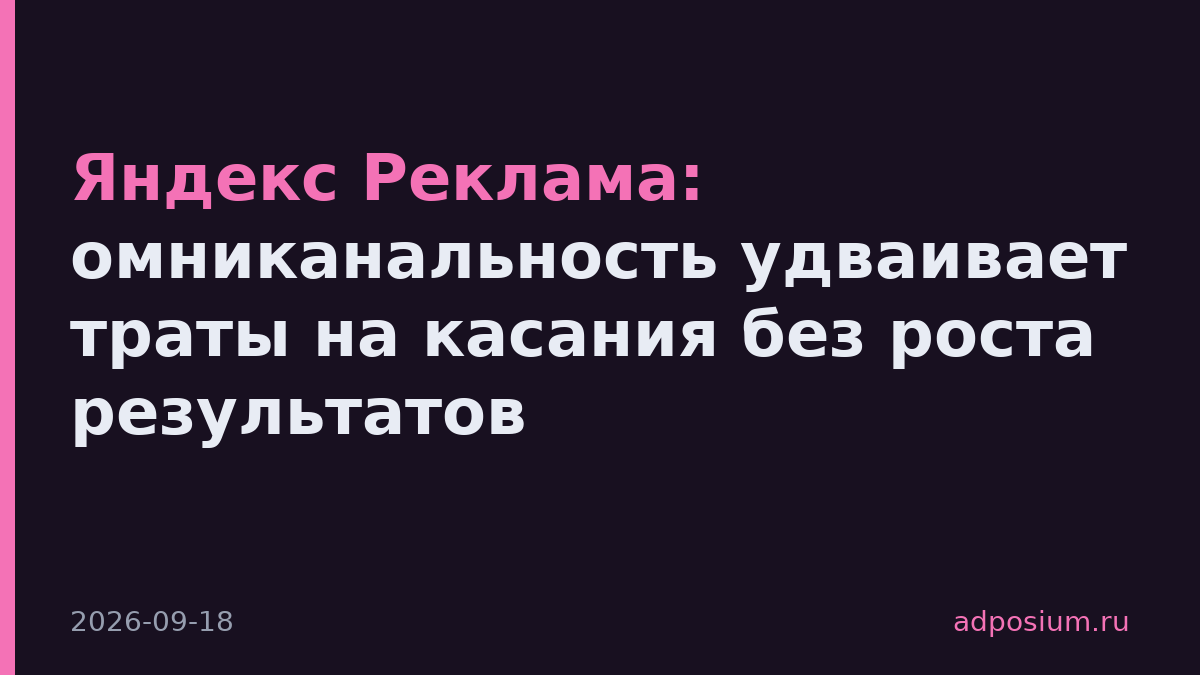 Яндекс Реклама: омниканальность удваивает траты на касания без роста результатов